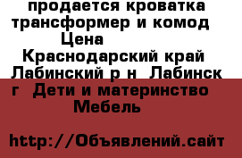 продается кроватка трансформер и комод › Цена ­ 11 000 - Краснодарский край, Лабинский р-н, Лабинск г. Дети и материнство » Мебель   